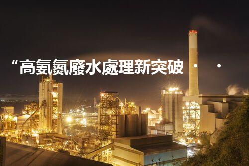 “高氨氮廢水處理新突破，綠色環(huán)保技術(shù)助力高效凈化”